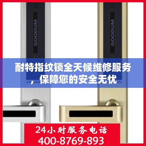 耐特指纹锁全天候维修服务，保障您的安全无忧