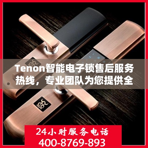 Tenon智能电子锁售后服务热线，专业团队为您提供全方位服务支持