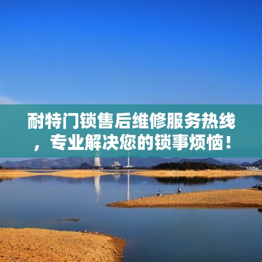 耐特门锁售后维修服务热线，专业解决您的锁事烦恼！