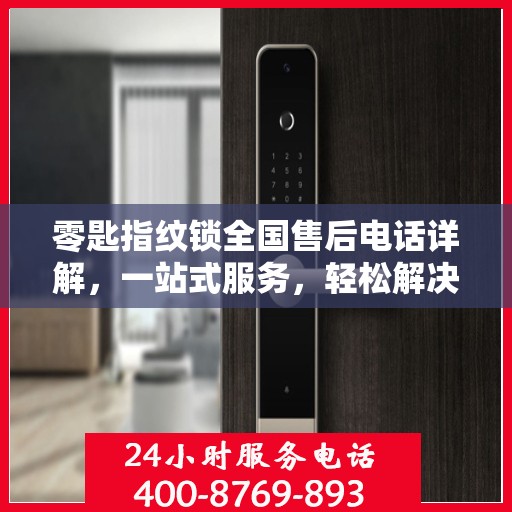 零匙指纹锁全国售后电话详解，一站式服务，轻松解决您的疑问和需求