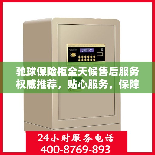 驰球保险柜全天候售后服务权威推荐，贴心服务，保障无忧