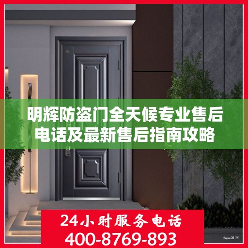 明辉防盗门全天候专业售后电话及最新售后指南攻略