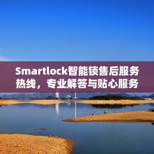 Smartlock智能锁售后服务热线，专业解答与贴心服务，为您的安全保驾护航