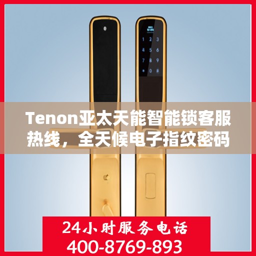 Tenon亚太天能智能锁客服热线，全天候电子指纹密码锁服务支持
