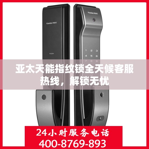 亚太天能指纹锁全天候客服热线，解锁无忧