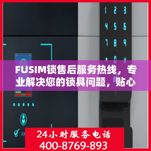 FUSIM锁售后服务热线，专业解决您的锁具问题，贴心服务保障您的权益