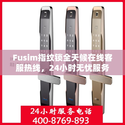 Fusim指纹锁全天候在线客服热线，24小时无忧服务