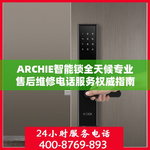 ARCHIE智能锁全天候专业售后维修电话服务权威指南