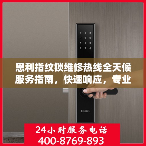 恩利指纹锁维修热线全天候服务指南，快速响应，专业解决您的维修需求！