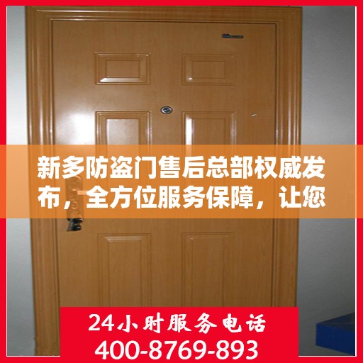 新多防盗门售后总部权威发布，全方位服务保障，让您无忧选择！