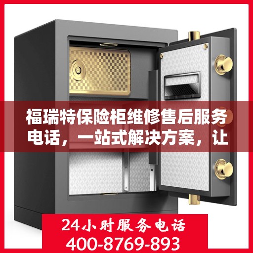 福瑞特保险柜维修售后服务电话，一站式解决方案，让您轻松读懂售后保障流程