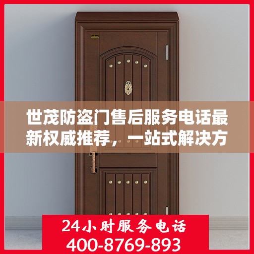 世茂防盗门售后服务电话最新权威推荐，一站式解决方案的贴心热线