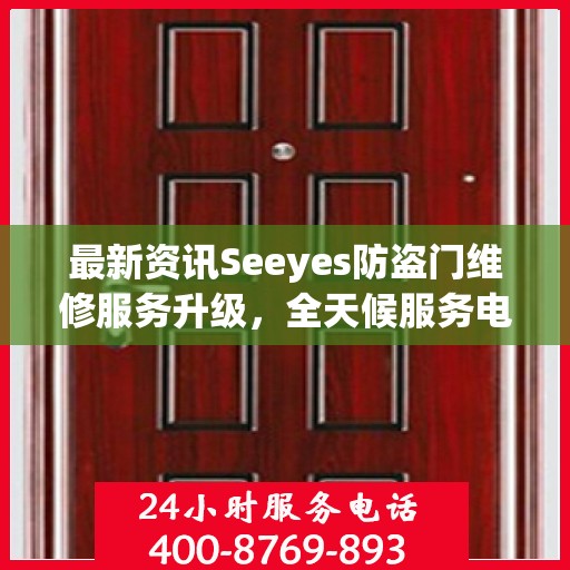 最新资讯Seeyes防盗门维修服务升级，全天候服务电话随时为您服务！
