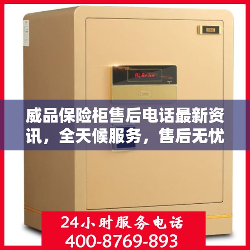 威品保险柜售后电话最新资讯，全天候服务，售后无忧