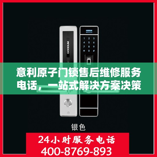 意利原子门锁售后维修服务电话，一站式解决方案决策指南