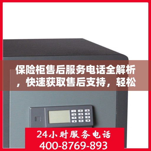 保险柜售后服务电话全解析，快速获取售后支持，轻松解决疑难杂症