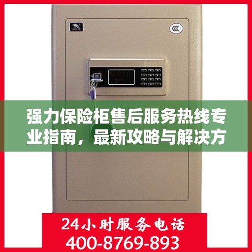 强力保险柜售后服务热线专业指南，最新攻略与解决方案