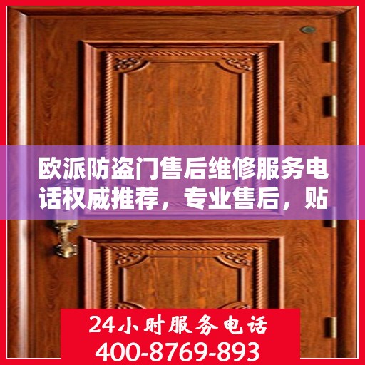 欧派防盗门售后维修服务电话权威推荐，专业售后，贴心保障