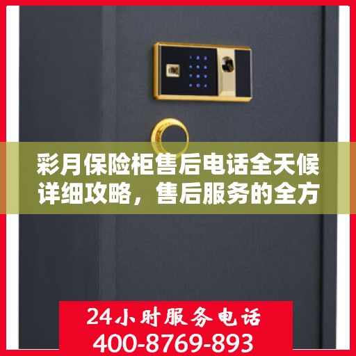 彩月保险柜售后电话全天候详细攻略，售后服务的全方位指南