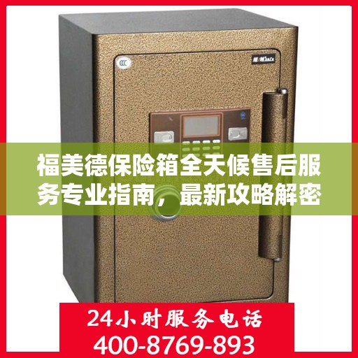 福美德保险箱全天候售后服务专业指南，最新攻略解密