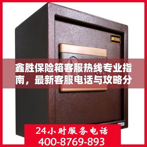 鑫胜保险箱客服热线专业指南，最新客服电话与攻略分享
