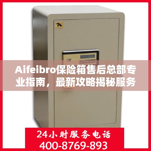 Aifeibro保险箱售后总部专业指南，最新攻略揭秘服务细节
