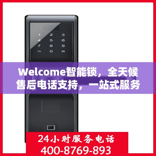Welcome智能锁，全天候售后电话支持，一站式服务全攻略