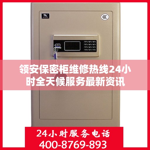 领安保密柜维修热线24小时全天候服务最新资讯