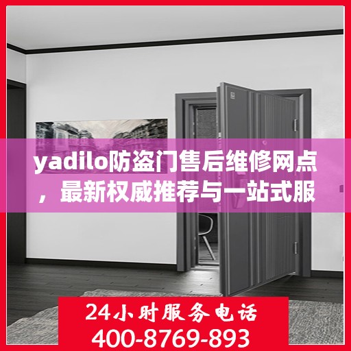 yadilo防盗门售后维修网点，最新权威推荐与一站式服务解析