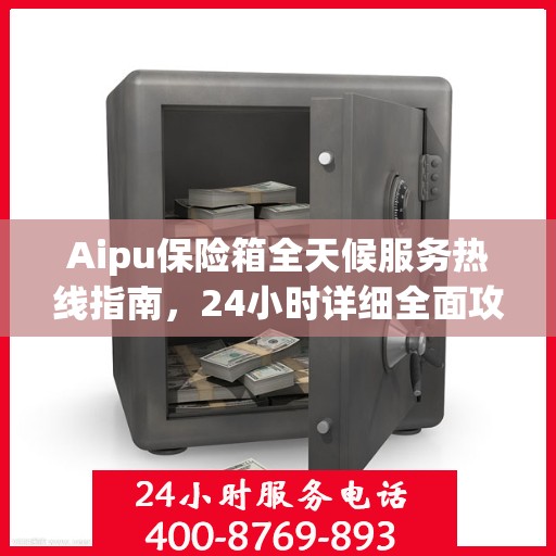 Aipu保险箱全天候服务热线指南，24小时详细全面攻略