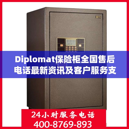 Diplomat保险柜全国售后电话最新资讯及客户服务支持一览
