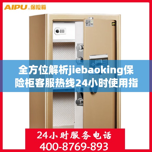 全方位解析jiebaoking保险柜客服热线24小时使用指南与攻略