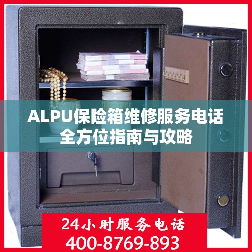 ALPU保险箱维修服务电话全方位指南与攻略