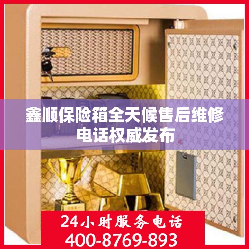 鑫顺保险箱全天候售后维修电话权威发布