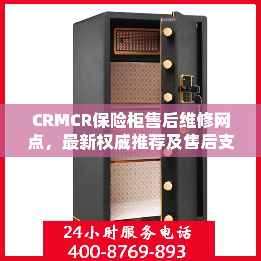 CRMCR保险柜售后维修网点，最新权威推荐及售后支持指南