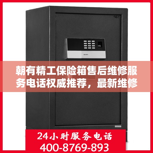 朝有精工保险箱售后维修服务电话权威推荐，最新维修热线及专业维修服务指南