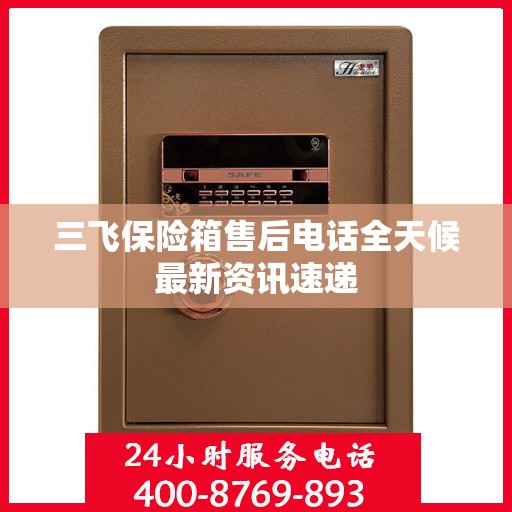 三飞保险箱售后电话全天候最新资讯速递