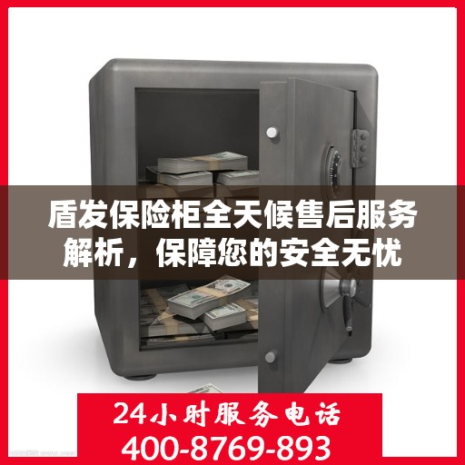 盾发保险柜全天候售后服务解析，保障您的安全无忧