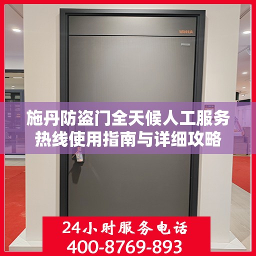 施丹防盗门全天候人工服务热线使用指南与详细攻略
