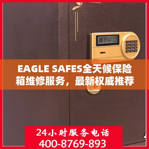 EAGLE SAFES全天候保险箱维修服务，最新权威推荐，快速响应您的需求